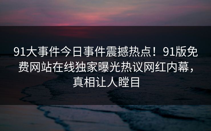 91大事件今日事件震撼热点！91版免费网站在线独家曝光热议网红内幕，真相让人瞠目