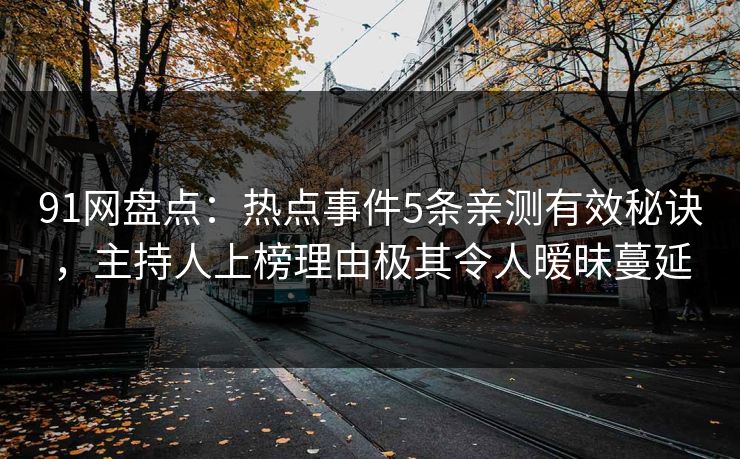 91网盘点：热点事件5条亲测有效秘诀，主持人上榜理由极其令人暧昧蔓延