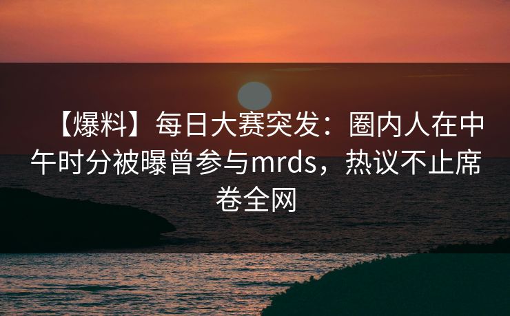 【爆料】每日大赛突发：圈内人在中午时分被曝曾参与mrds，热议不止席卷全网