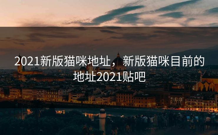 2021新版猫咪地址,新版猫咪目前的地址2021贴吧 2021新版猫咪地址,新版猫咪目前的地址2021贴吧