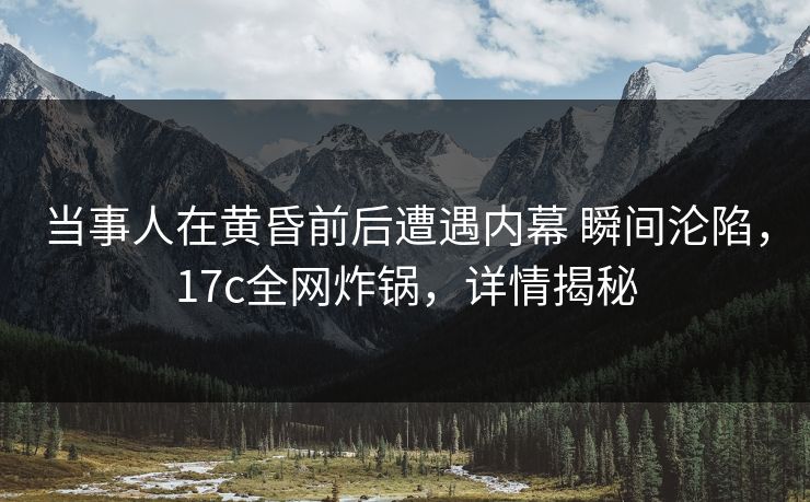 当事人在黄昏前后遭遇内幕 瞬间沦陷，17c全网炸锅，详情揭秘