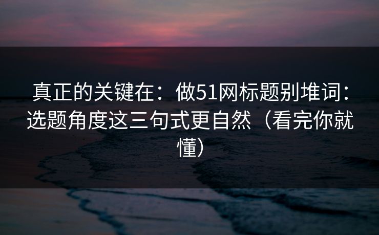 真正的关键在：做51网标题别堆词：选题角度这三句式更自然（看完你就懂）