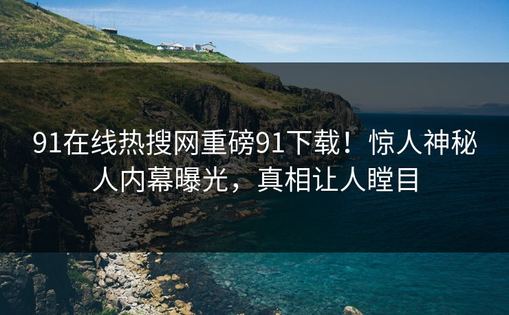 91在线热搜网重磅91下载！惊人神秘人内幕曝光，真相让人瞠目