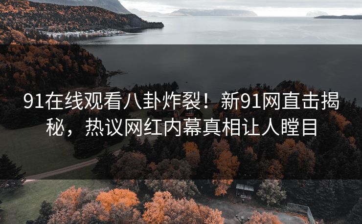 91在线观看八卦炸裂！新91网直击揭秘，热议网红内幕真相让人瞠目