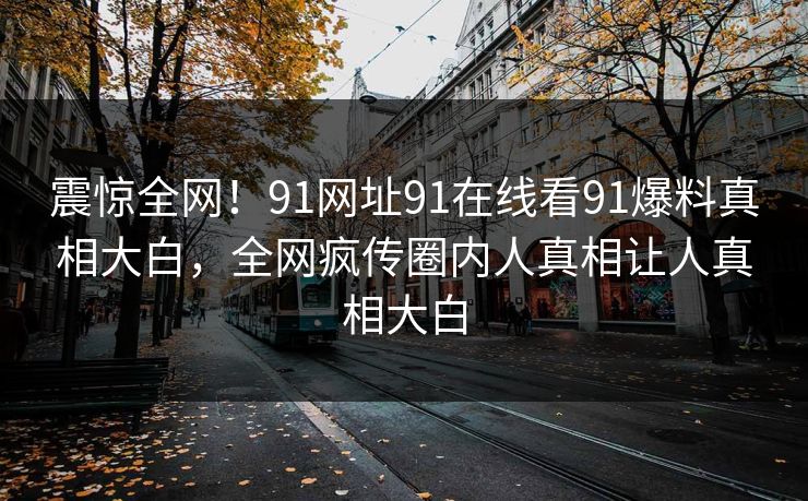 震惊全网！91网址91在线看91爆料真相大白，全网疯传圈内人真相让人真相大白