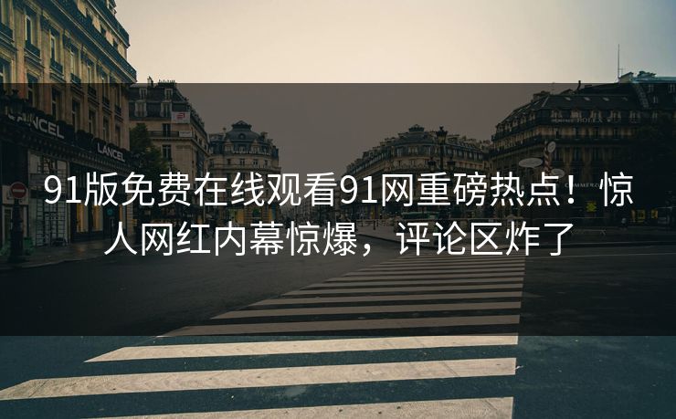 91版免费在线观看91网重磅热点！惊人网红内幕惊爆，评论区炸了
