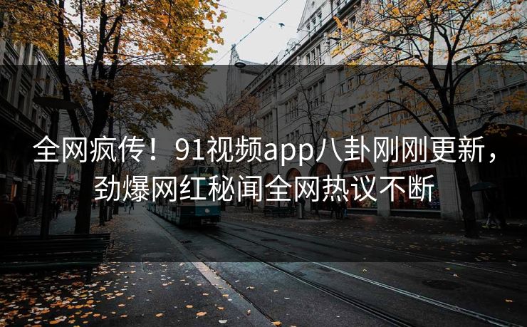 全网疯传！91视频app八卦刚刚更新，劲爆网红秘闻全网热议不断