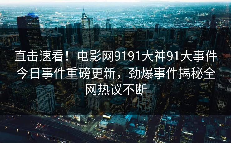 直击速看！电影网9191大神91大事件今日事件重磅更新，劲爆事件揭秘全网热议不断