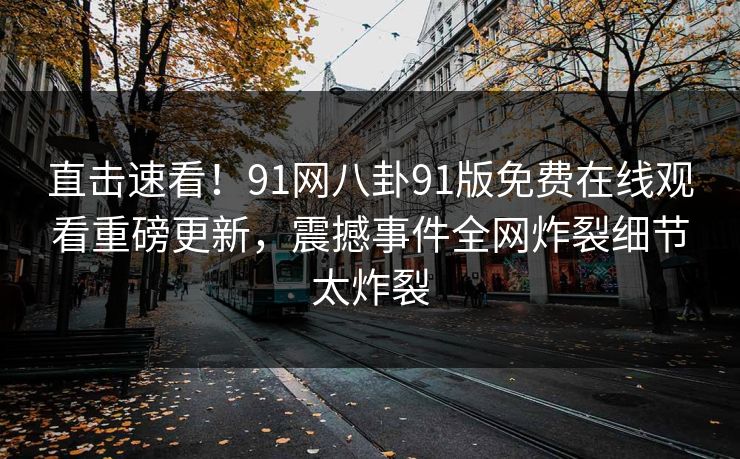 直击速看！91网八卦91版免费在线观看重磅更新，震撼事件全网炸裂细节太炸裂
