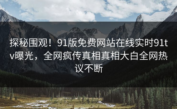 探秘围观！91版免费网站在线实时91tv曝光，全网疯传真相真相大白全网热议不断