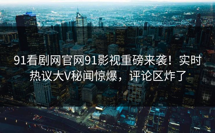 91看剧网官网91影视重磅来袭！实时热议大V秘闻惊爆，评论区炸了