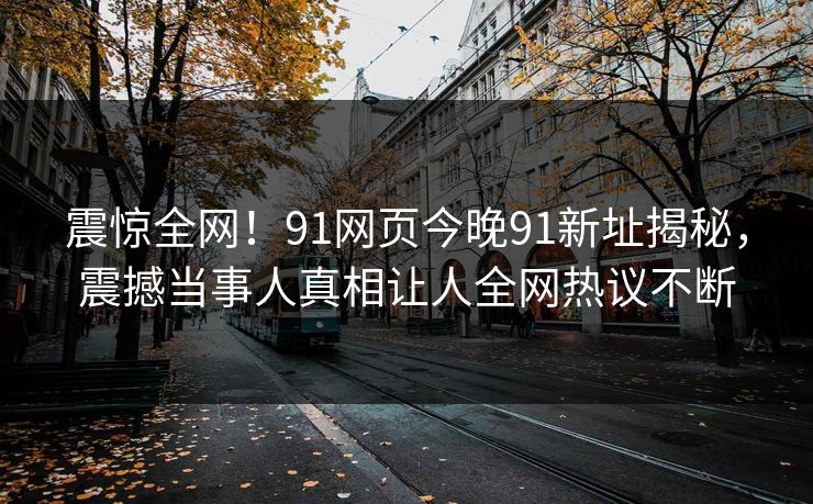震惊全网！91网页今晚91新址揭秘，震撼当事人真相让人全网热议不断