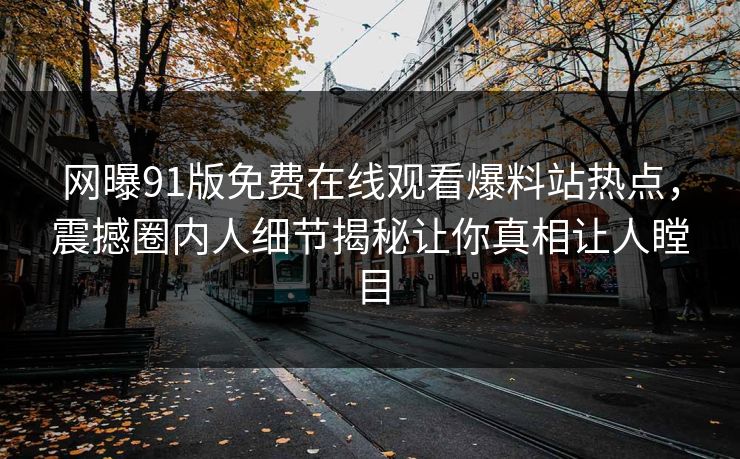 网曝91版免费在线观看爆料站热点，震撼圈内人细节揭秘让你真相让人瞠目
