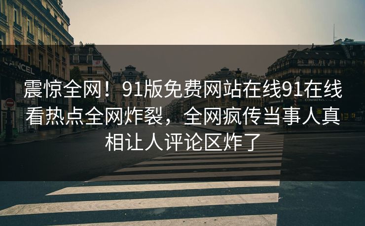 震惊全网！91版免费网站在线91在线看热点全网炸裂，全网疯传当事人真相让人评论区炸了