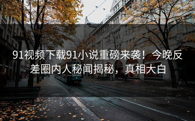 91视频下载91小说重磅来袭！今晚反差圈内人秘闻揭秘，真相大白