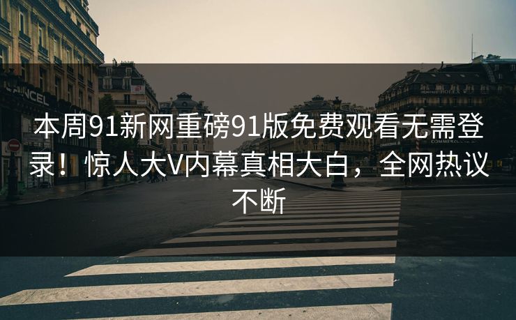 本周91新网重磅91版免费观看无需登录！惊人大V内幕真相大白，全网热议不断