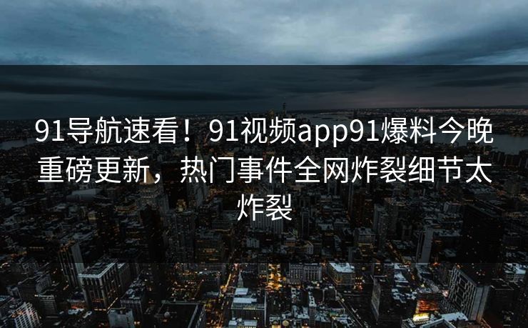 91导航速看！91视频app91爆料今晚重磅更新，热门事件全网炸裂细节太炸裂