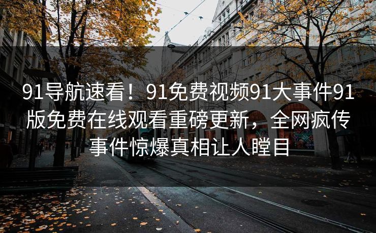 91导航速看！91免费视频91大事件91版免费在线观看重磅更新，全网疯传事件惊爆真相让人瞠目