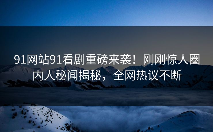91网站91看剧重磅来袭！刚刚惊人圈内人秘闻揭秘，全网热议不断