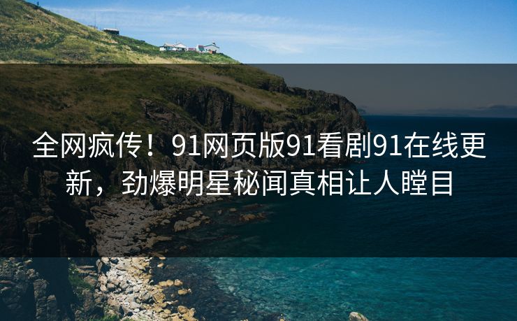 全网疯传！91网页版91看剧91在线更新，劲爆明星秘闻真相让人瞠目