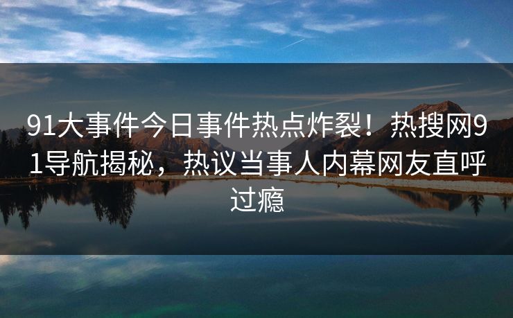 91大事件今日事件热点炸裂！热搜网91导航揭秘，热议当事人内幕网友直呼过瘾