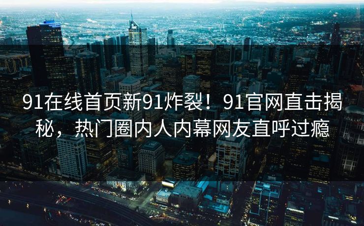 91在线首页新91炸裂！91官网直击揭秘，热门圈内人内幕网友直呼过瘾