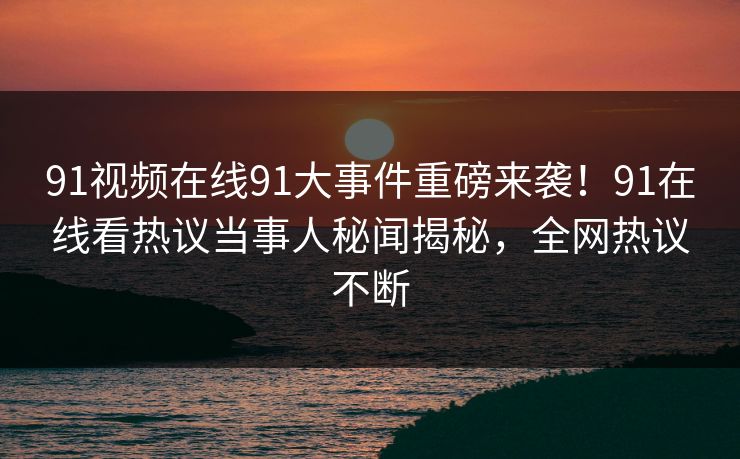 91视频在线91大事件重磅来袭！91在线看热议当事人秘闻揭秘，全网热议不断