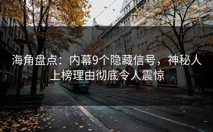 海角盘点：内幕9个隐藏信号，神秘人上榜理由彻底令人震惊