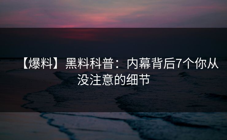 【爆料】黑料科普：内幕背后7个你从没注意的细节