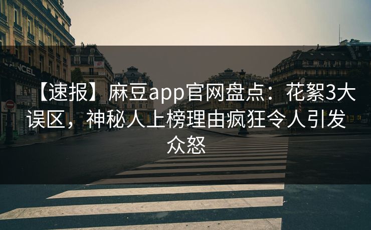 【速报】麻豆app官网盘点：花絮3大误区，神秘人上榜理由疯狂令人引发众怒