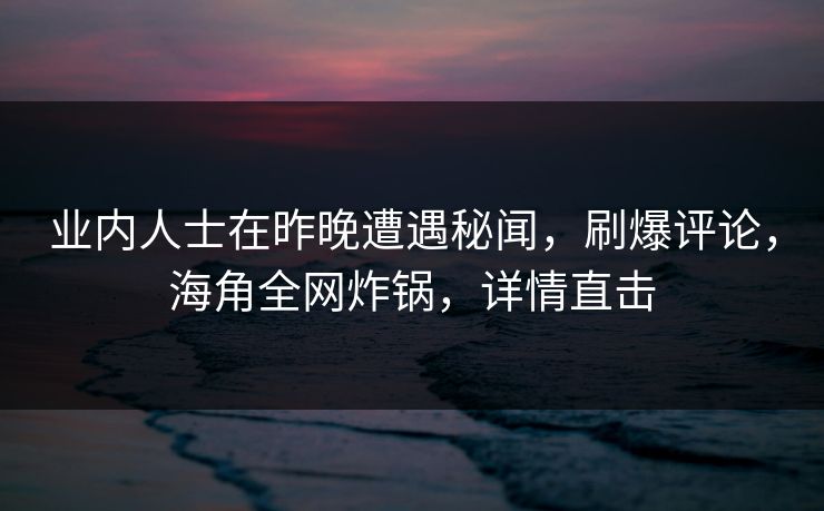 业内人士在昨晚遭遇秘闻，刷爆评论，海角全网炸锅，详情直击