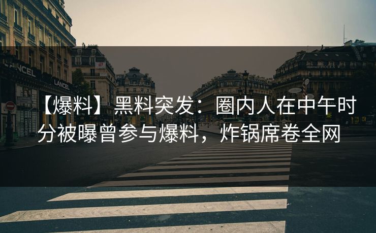 【爆料】黑料突发：圈内人在中午时分被曝曾参与爆料，炸锅席卷全网