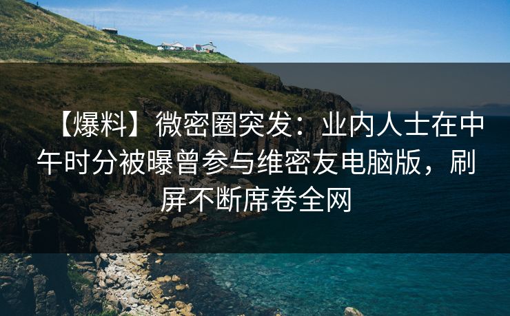【爆料】微密圈突发：业内人士在中午时分被曝曾参与维密友电脑版，刷屏不断席卷全网