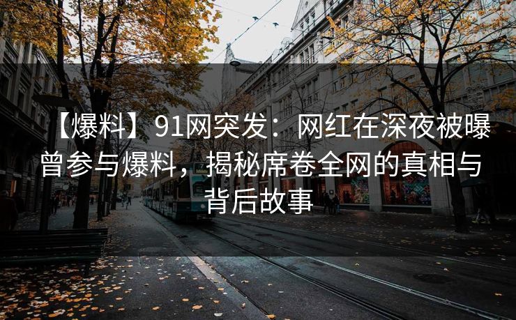 【爆料】91网突发：网红在深夜被曝曾参与爆料，揭秘席卷全网的真相与背后故事