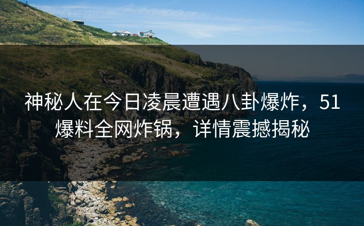 神秘人在今日凌晨遭遇八卦爆炸，51爆料全网炸锅，详情震撼揭秘