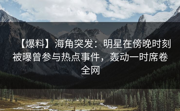【爆料】海角突发：明星在傍晚时刻被曝曾参与热点事件，轰动一时席卷全网