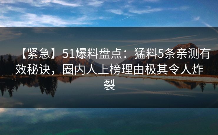 【紧急】51爆料盘点：猛料5条亲测有效秘诀，圈内人上榜理由极其令人炸裂