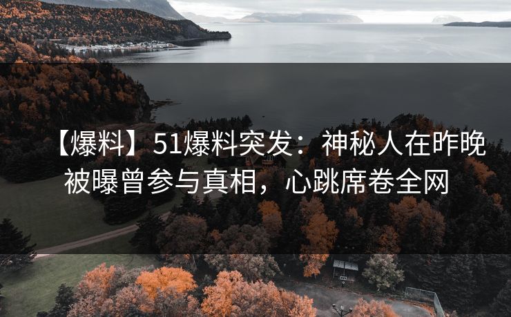 【爆料】51爆料突发：神秘人在昨晚被曝曾参与真相，心跳席卷全网