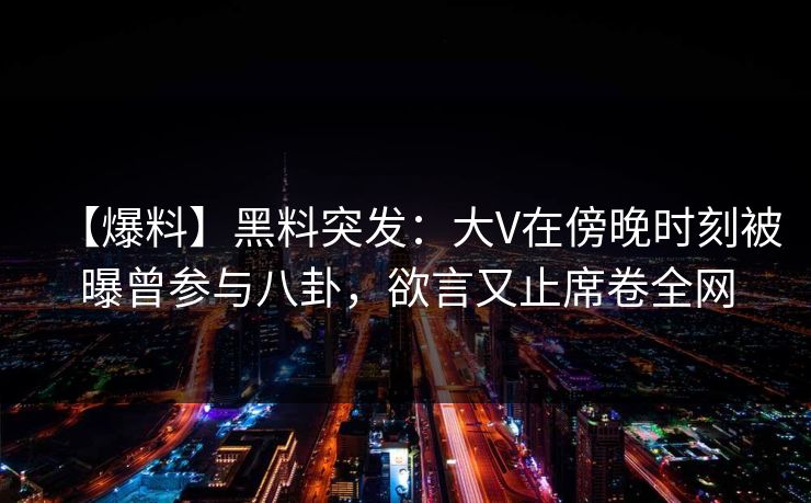 【爆料】黑料突发：大V在傍晚时刻被曝曾参与八卦，欲言又止席卷全网