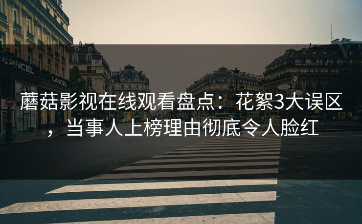 蘑菇影视在线观看盘点：花絮3大误区，当事人上榜理由彻底令人脸红