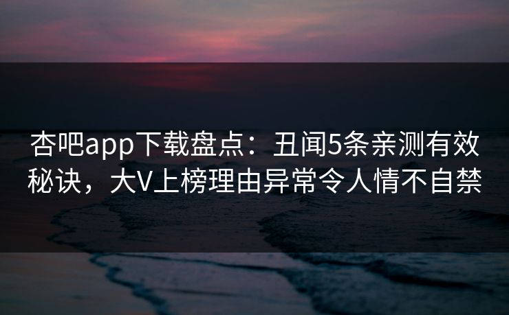杏吧app下载盘点：丑闻5条亲测有效秘诀，大V上榜理由异常令人情不自禁