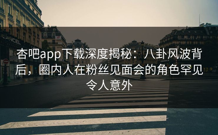 杏吧app下载深度揭秘：八卦风波背后，圈内人在粉丝见面会的角色罕见令人意外