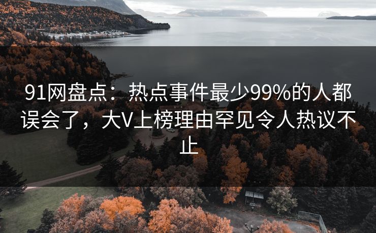91网盘点：热点事件最少99%的人都误会了，大V上榜理由罕见令人热议不止