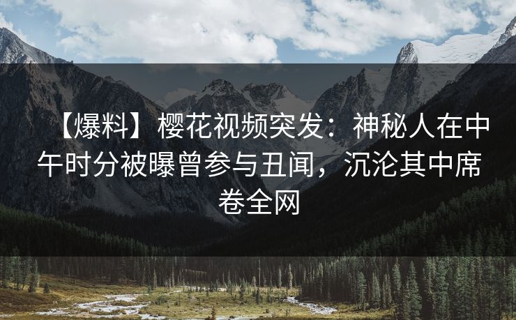 【爆料】樱花视频突发：神秘人在中午时分被曝曾参与丑闻，沉沦其中席卷全网