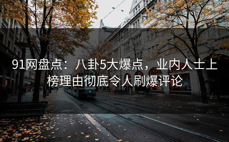 91网盘点：八卦5大爆点，业内人士上榜理由彻底令人刷爆评论