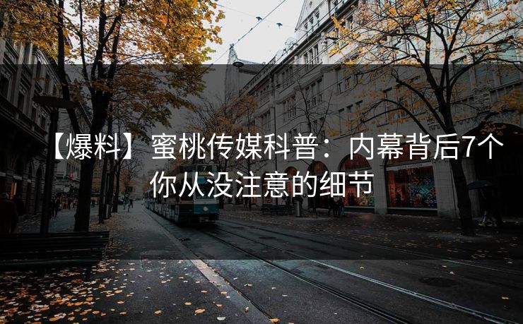 【爆料】蜜桃传媒科普：内幕背后7个你从没注意的细节