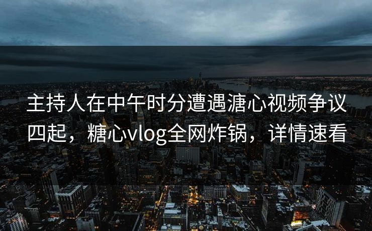 主持人在中午时分遭遇溏心视频争议四起，糖心vlog全网炸锅，详情速看