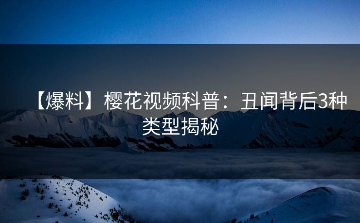 【爆料】樱花视频科普：丑闻背后3种类型揭秘