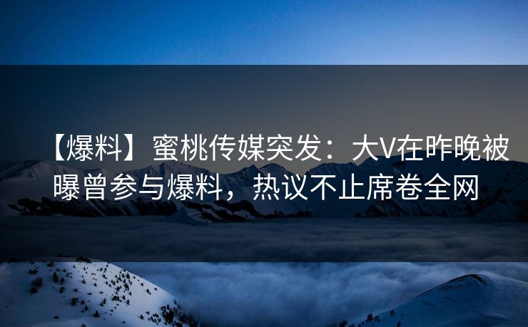 【爆料】蜜桃传媒突发：大V在昨晚被曝曾参与爆料，热议不止席卷全网