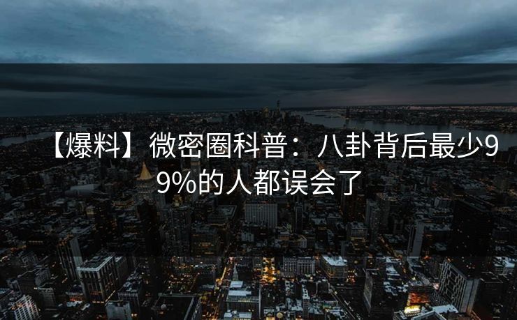 【爆料】微密圈科普：八卦背后最少99%的人都误会了